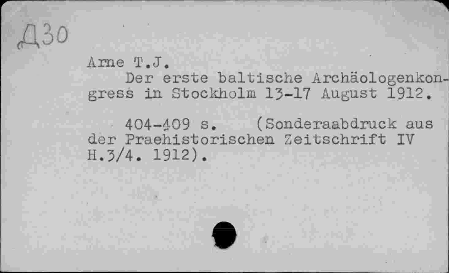 ﻿ДЗо
Ame T.J.
Der erste baltische Archäologenkon gress in. Stockholm 15-17 August 1912.
404-4-09 s. (Sonderaabdruck aus der Praehistorischen. Zeitschrift IV H.5/4. 1912).